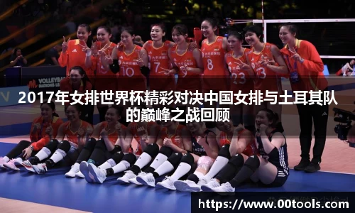 2017年女排世界杯精彩对决中国女排与土耳其队的巅峰之战回顾