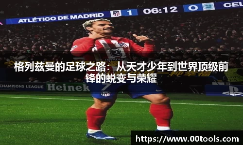 格列兹曼的足球之路：从天才少年到世界顶级前锋的蜕变与荣耀